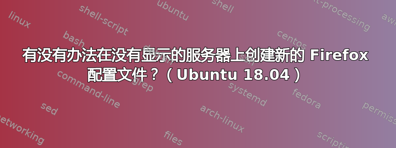 有没有办法在没有显示的服务器上创建新的 Firefox 配置文件？（Ubuntu 18.04）