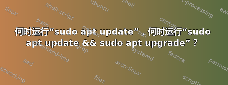 何时运行“sudo apt update”，何时运行“sudo apt update && sudo apt upgrade”？