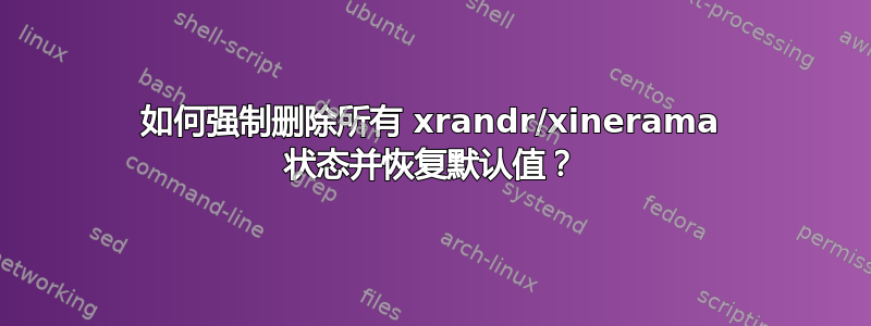 如何强制删除所有 xrandr/xinerama 状态并恢复默认值？