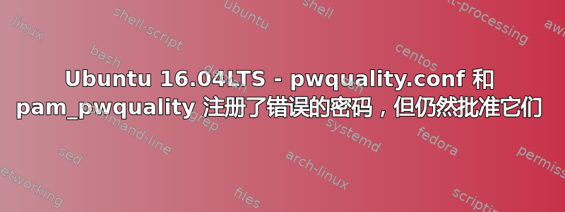 Ubuntu 16.04LTS - pwquality.conf 和 pam_pwquality 注册了错误的密码，但仍然批准它们