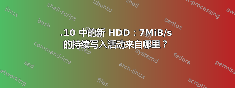 19.10 中的新 HDD：7MiB/s 的持续写入活动来自哪里？