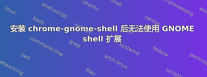 安装 chrome-gnome-shell 后无法使用 GNOME shell 扩展