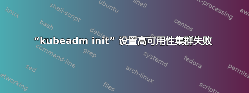 “kubeadm init” 设置高可用性集群失败