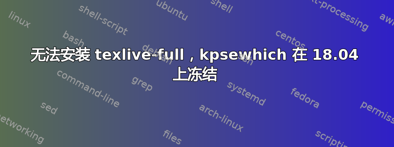 无法安装 texlive-full，kpsewhich 在 18.04 上冻结