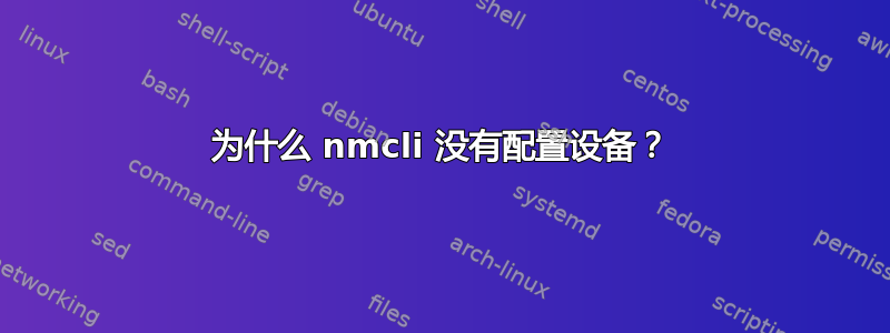 为什么 nmcli 没有配置设备？