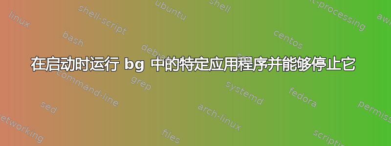 在启动时运行 bg 中的特定应用程序并能够停止它