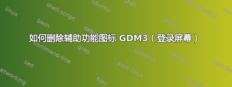 如何删除辅助功能图标 GDM3（登录屏幕）