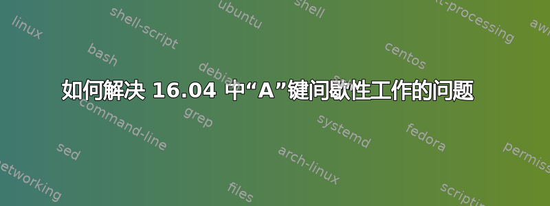 如何解决 16.04 中“A”键间歇性工作的问题 