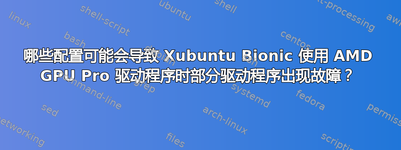 哪些配置可能会导致 Xubuntu Bionic 使用 AMD GPU Pro 驱动程序时部分驱动程序出现故障？