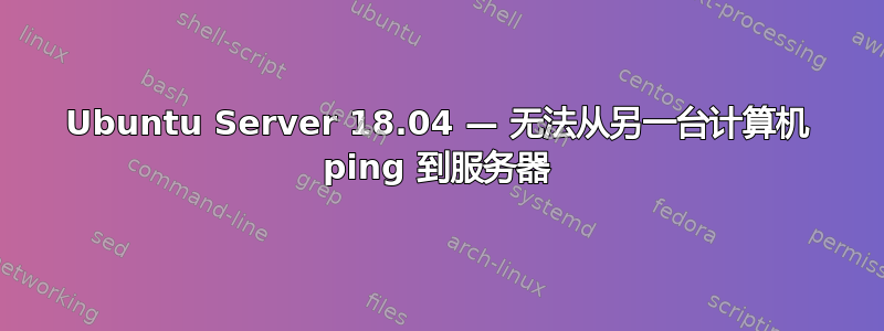 Ubuntu Server 18.04 — 无法从另一台计算机 ping 到服务器