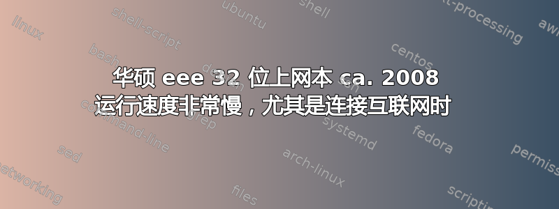 华硕 eee 32 位上网本 ca. 2008 运行速度非常慢，尤其是连接互联网时 