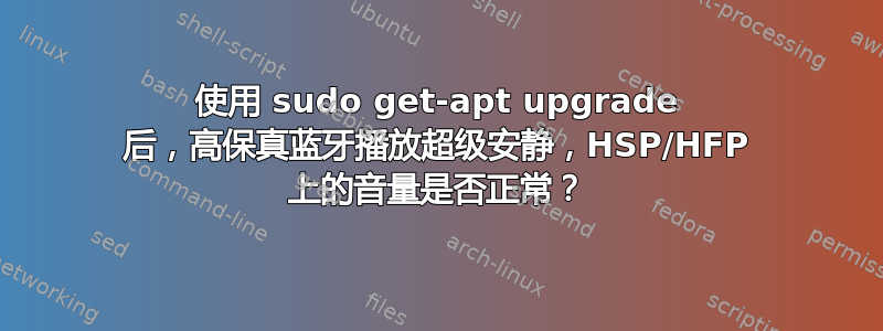 使用 sudo get-apt upgrade 后，高保真蓝牙播放超级安静，HSP/HFP 上的音量是否正常？