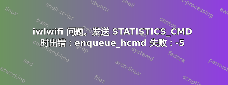 iwlwifi 问题。发送 STATISTICS_CMD 时出错：enqueue_hcmd 失败：-5