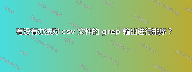 有没有办法对 csv 文件的 grep 输出进行排序？