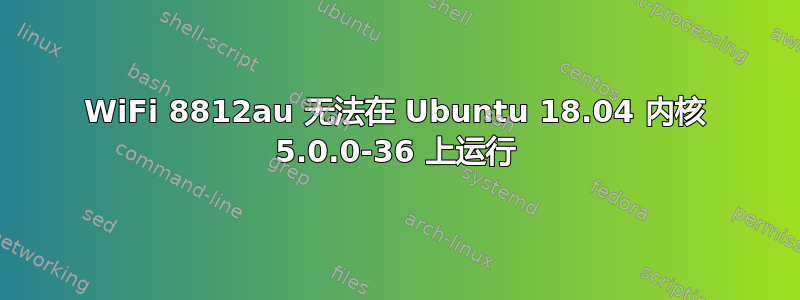 WiFi 8812au 无法在 Ubuntu 18.04 内核 5.0.0-36 上运行