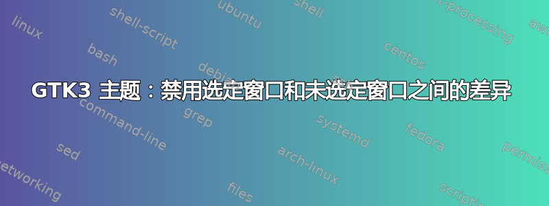 GTK3 主题：禁用选定窗口和未选定窗口之间的差异