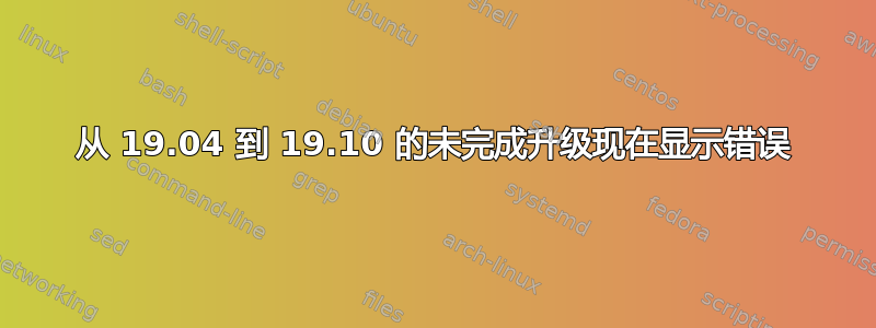 从 19.04 到 19.10 的未完成升级现在显示错误