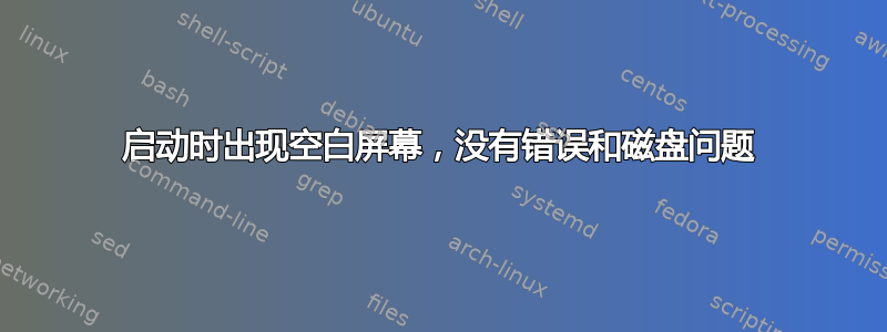 启动时出现空白屏幕，没有错误和磁盘问题