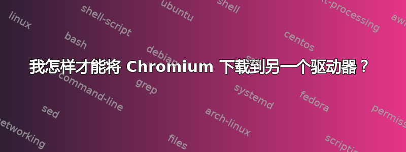 我怎样才能将 Chromium 下载到另一个驱动器？