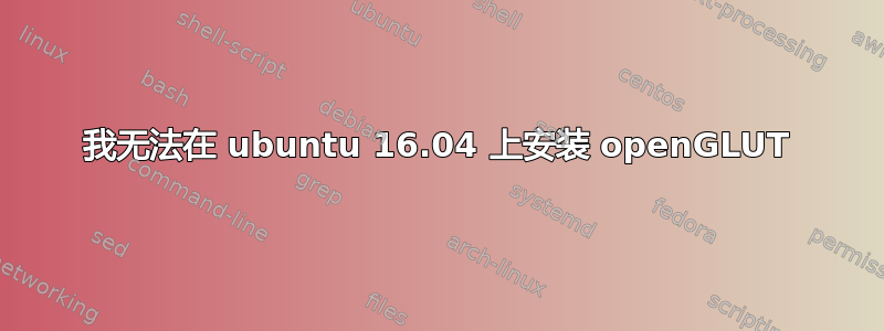 我无法在 ubuntu 16.04 上安装 openGLUT