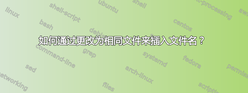 如何通过更改为相同文件来插入文件名？