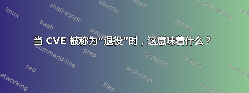 当 CVE 被称为“退役”时，这意味着什么？