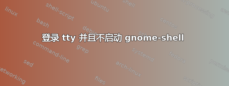 登录 tty 并且不启动 gnome-shell