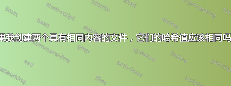 如果我创建两个具有相同内容的文件，它们的哈希值应该相同吗？