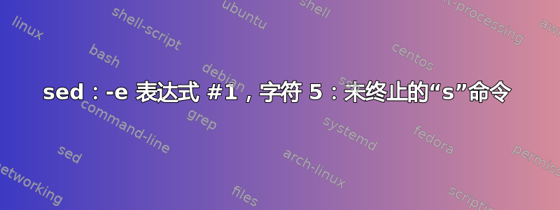 sed：-e 表达式 #1，字符 5：未终止的“s”命令