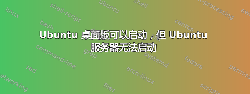 Ubuntu 桌面版可以启动，但 Ubuntu 服务器无法启动