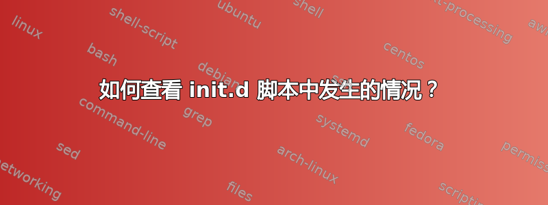 如何查看 init.d 脚本中发生的情况？