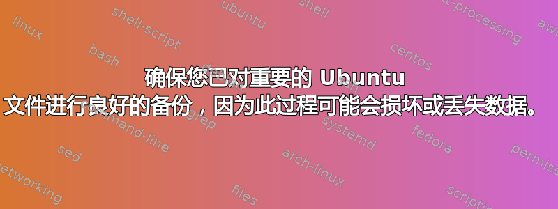 确保您已对重要的 Ubuntu 文件进行良好的备份，因为此过程可能会损坏或丢失数据。