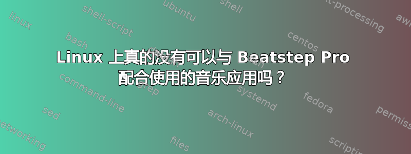 Linux 上真的没有可以与 Beatstep Pro 配合使用的音乐应用吗？