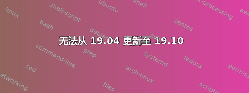 无法从 19.04 更新至 19.10 