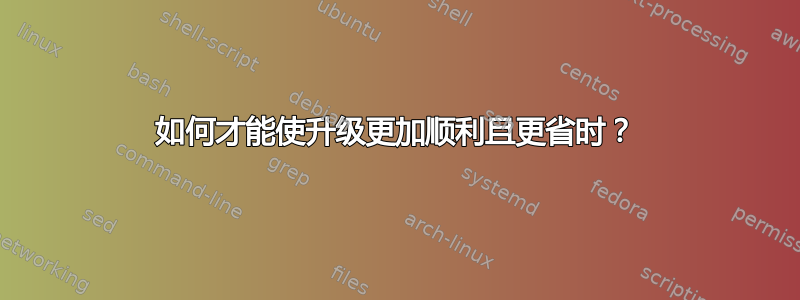 如何才能使升级更加顺利且更省时？