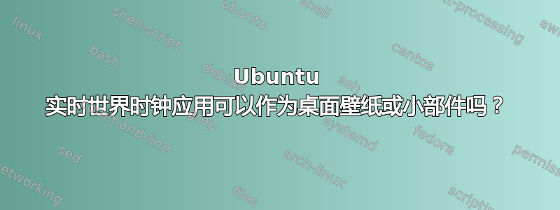 Ubuntu 实时世界时钟应用可以作为桌面壁纸或小部件吗？