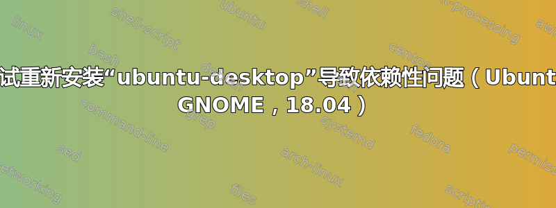 尝试重新安装“ubuntu-desktop”导致依赖性问题（Ubuntu GNOME，18.04）