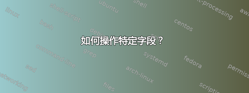 如何操作特定字段？