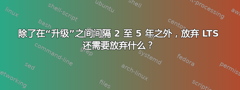 除了在“升级”之间间隔 2 至 5 年之外，放弃 LTS 还需要放弃什么？