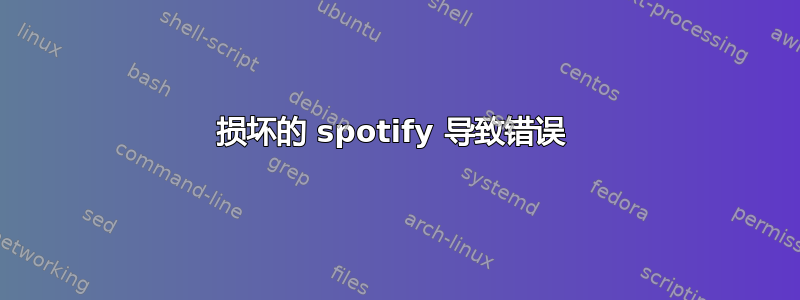 损坏的 spotify 导致错误 