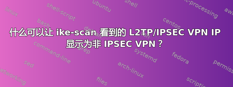 什么可以让 ike-scan 看到的 L2TP/IPSEC VPN IP 显示为非 IPSEC VPN？