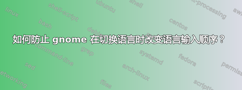 如何防止 gnome 在切换语言时改变语言输入顺序？