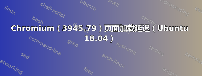 Chromium（3945.79）页面加载延迟（Ubuntu 18.04）