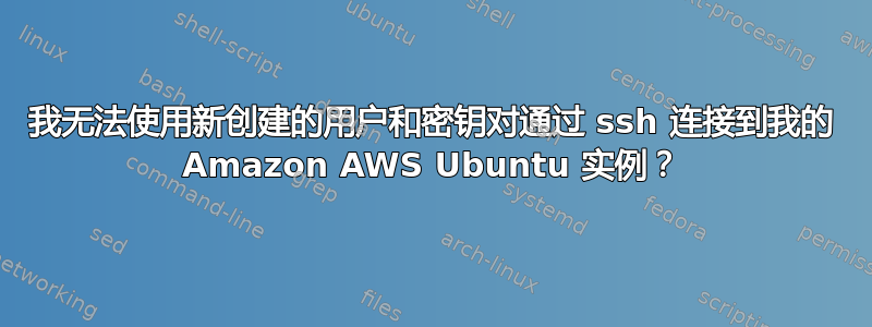 我无法使用新创建的用户和密钥对通过 ssh 连接到我的 Amazon AWS Ubuntu 实例？