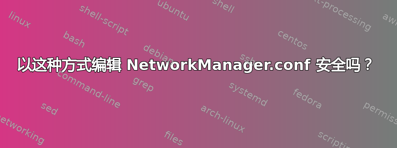 以这种方式编辑 NetworkManager.conf 安全吗？