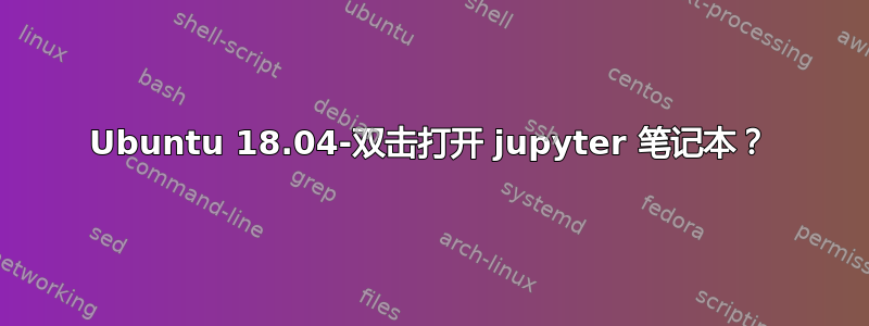 Ubuntu 18.04-双击打开 jupyter 笔记本？