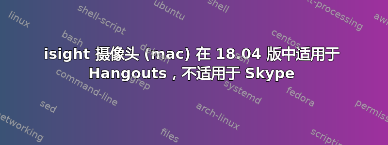 isight 摄像头 (mac) 在 18.04 版中适用于 Hangouts，不适用于 Skype