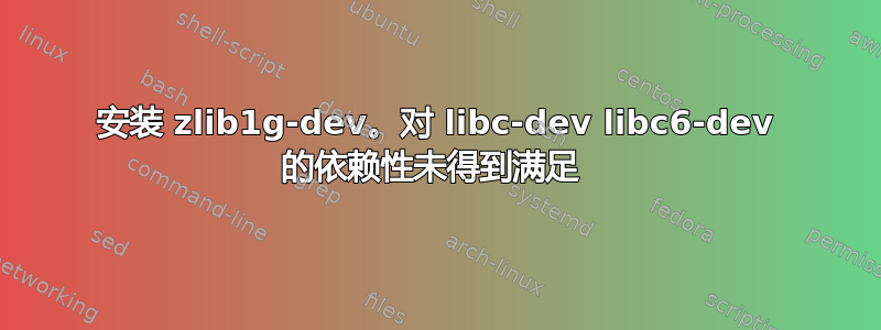 安装 zlib1g-dev。对 libc-dev libc6-dev 的依赖性未得到满足 