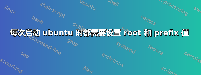 每次启动 ubuntu 时都需要设置 root 和 prefix 值