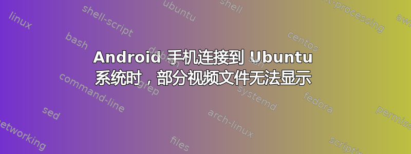 Android 手机连接到 Ubuntu 系统时，部分视频文件无法显示